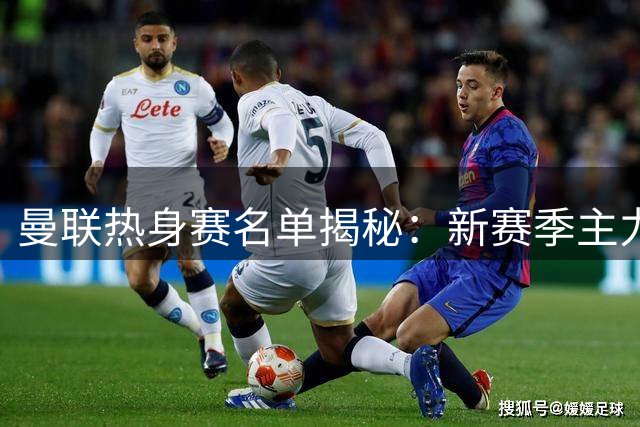 曼联热身赛名单揭秘：新赛季主力框架初现端倪